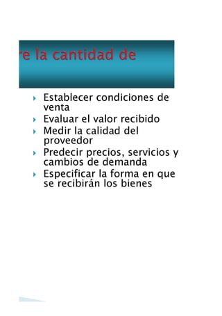 Establecer condiciones de
venta
Evaluar el valor recibido
Medir la calidad del
proveedor
Predecir precios, servicios y
cambios de demanda
Especificar la forma en que
se recibirán los bienes

 