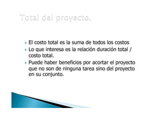 • El costo total es la suma de todos los costos
• Lo que interesa es la relación duración total /
costo total.
• Puede haber beneficios por acortar el proyecto
que no son de ninguna tarea sino del proyecto
en su conjunto.

 