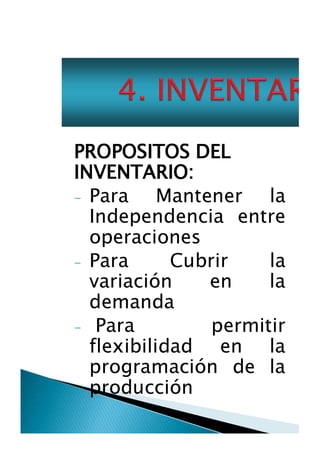 PROPOSITOS DEL
INVENTARIO:

- Para
Mantener
la
Independencia entre
operaciones
- Para
Cubrir
la
variación
en
la
demanda
- Para
permitir
flexibilidad
en
la
programación de la
oducción

 