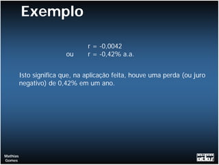 Exemplo

                                 r = -0,0042
                          ou     r = -0,42% a.a.


          Isto significa que, na aplicação feita, houve uma perda (ou juro
          negativo) de 0,42% em um ano.




Mathias
Gomes
 