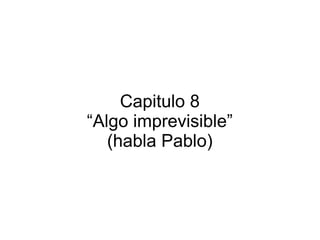 Capitulo 8
“Algo imprevisible”
(habla Pablo)

 