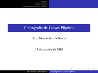 Outline
Campos ﬁnitos
Curvas el´ıpticas
Criptosistemas de curvas el´ıpticas
Criptograf´ıa de Curvas El´ıpticas
Juan Manuel Garc´ıa Garc´ıa
14 de octubre de 2010
Juan Manuel Garc´ıa Garc´ıa Criptograf´ıa de Curvas El´ıpticas
 