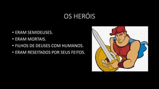 OS HERÓIS
• ERAM SEMIDEUSES.
• ERAM MORTAIS.
• FILHOS DE DEUSES COM HUMANOS.
• ERAM RESEITADOS POR SEUS FEITOS.
 