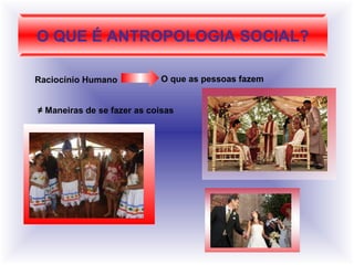 O QUE É ANTROPOLOGIA SOCIAL? Raciocínio Humano O que as pessoas fazem ≠  Maneiras de se fazer as coisas 