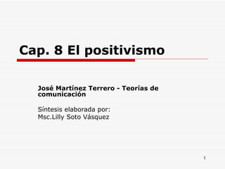 Cap. 8 El positivismo José Martínez Terrero - Teorías de comunicación  Síntesis elaborada por: Msc.Lilly Soto Vásquez  