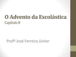 O Advento da Escolástica
Capítulo 8
Profº José Ferreira Júnior
 