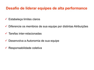 Desafio de liderar equipes de alta performance
 Estabeleça limites claros
 Diferencie os membros de sua equipe por distintas Atribuições
 Tarefas inter-relacionadas
 Desenvolva a Autonomia de sua equipe
 Responsabilidade coletiva
 