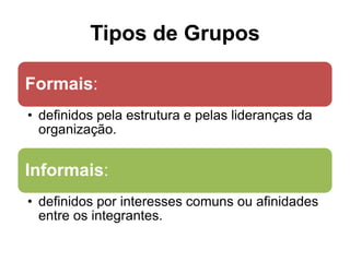 Tipos de Grupos
Formais:
• definidos pela estrutura e pelas lideranças da
organização.
Informais:
• definidos por interesses comuns ou afinidades
entre os integrantes.
 