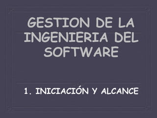 GESTION DE LA
INGENIERIA DEL
SOFTWARE
1. INICIACIÓN Y ALCANCE
 