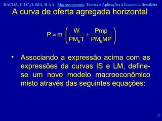 Associando a expressão acima com as expressões da curvas IS e LM, define-se um novo modelo macroeconômico misto através das seguintes equações:  A curva de oferta agregada horizontal  
