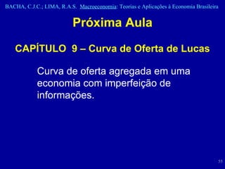 Próxima Aula CAPÍTULO  9 – Curva de Oferta de Lucas Curva de oferta agregada em uma economia com imperfeição de informações. 