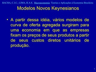 A partir dessa idéia, vários modelos de curva de oferta agregada surgiram para uma economia em que as empresas fixam os preços de seus produtos a partir de seus custos diretos unitários de produção.  Modelos Novos Keynesianos 