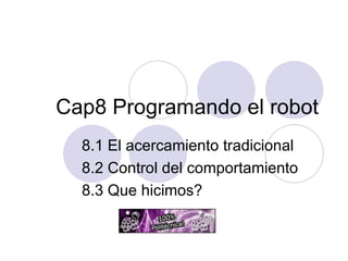 Cap8 Programando el robot 8.1 El acercamiento tradicional 8.2 Control del comportamiento 8.3 Que hicimos? 