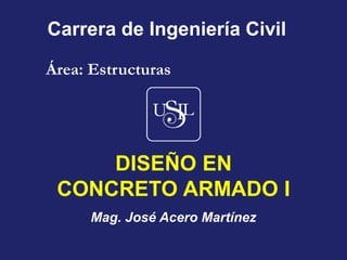 Área: Estructuras
Carrera de Ingeniería Civil
Mag. José Acero Martínez
DISEÑO EN
CONCRETO ARMADO I
 