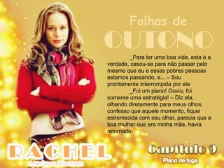 Folhas de
OUTONO   _Para ter uma boa vida, esta é a
verdade, casou-se para não passar pelo
mesmo que eu e essas pobres pessoas
estamos passando, e... – Sou
prontamente interrompida por ela
         _Foi um plano! Ouviu, foi
somente uma estratégia! – Diz ela,
olhando diretamente para meus olhos,
confesso que aquele momento, fiquei
estremecida com seu olhar, parecia que a
boa mulher que era minha mãe, havia
retornado
 