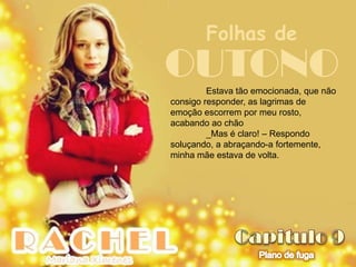Folhas de
OUTONO   Estava tão emocionada, que não
consigo responder, as lagrimas de
emoção escorrem por meu rosto,
acabando ao chão
         _Mas é claro! – Respondo
soluçando, a abraçando-a fortemente,
minha mãe estava de volta.
 