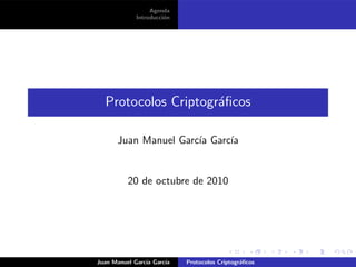 Agenda
Introducci´on
Protocolos Criptogr´aﬁcos
Juan Manuel Garc´ıa Garc´ıa
20 de octubre de 2010
Juan Manuel Garc´ıa Garc´ıa Protocolos Criptogr´aﬁcos
 