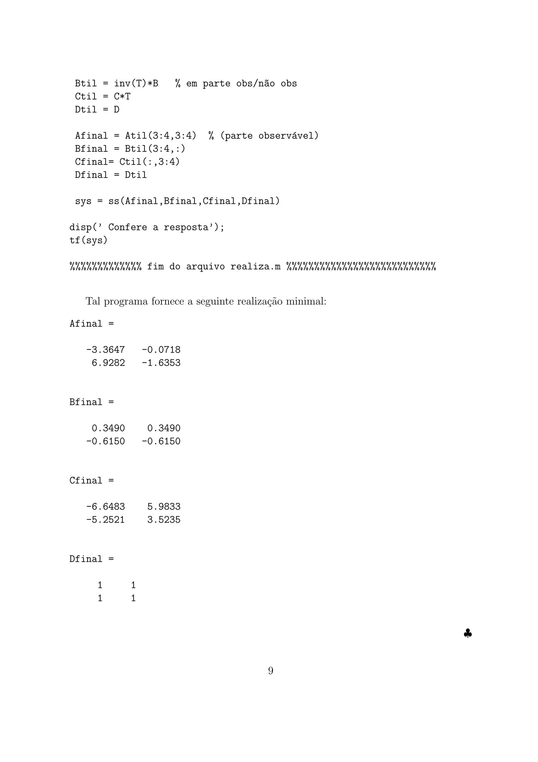Btil = inv(T)*B % em parte obs/n~ao obs
Ctil = C*T
Dtil = D
Afinal = Atil(3:4,3:4) % (parte observ´avel)
Bfinal = Btil(3:4,:)
Cfinal= Ctil(:,3:4)
Dfinal = Dtil
sys = ss(Afinal,Bfinal,Cfinal,Dfinal)
disp(’ Confere a resposta’);
tf(sys)
%%%%%%%%%%%%% fim do arquivo realiza.m %%%%%%%%%%%%%%%%%%%%%%%%%%%
Tal programa fornece a seguinte realiza¸c˜ao minimal:
Afinal =
-3.3647 -0.0718
6.9282 -1.6353
Bfinal =
0.3490 0.3490
-0.6150 -0.6150
Cfinal =
-6.6483 5.9833
-5.2521 3.5235
Dfinal =
1 1
1 1
♣
9
 