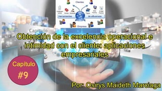 Capítulo
Obtención de la excelencia operacional e
intimidad con el cliente: aplicaciones
empresariales
Por: Osirys Maideth Marciaga
 