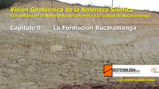 Visión Geotécnica de la Amenaza Sísmica
Con énfasis en el Nororiente de Colombia y la ciudad de Bucaramanga
Capítulo 9: La Formación Bucaramanga
 