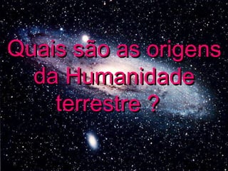 Quais são as origens da Humanidade terrestre ?  