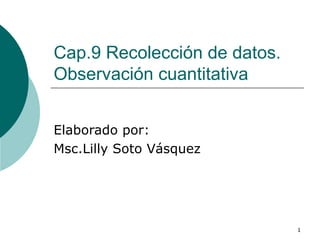 Cap.9 Recolección de datos. Observación cuantitativa Elaborado por: Msc.Lilly Soto Vásquez 
