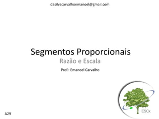 dasilvacarvalhoemanoel@gmail.com

Segmentos Proporcionais
Razão e Escala
Prof.: Emanoel Carvalho

A29

 