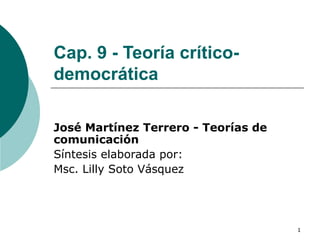 Cap. 9 - Teoría crítico-democrática José Martínez Terrero - Teorías de comunicación Síntesis elaborada por: Msc. Lilly Soto Vásquez  