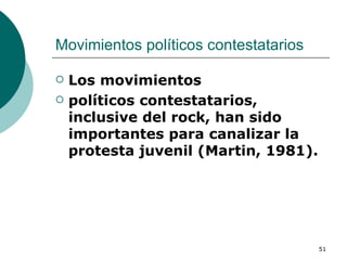 Movimientos políticos contestatarios  Los movimientos políticos contestatarios, inclusive del rock, han sido importantes para canalizar la protesta juvenil (Martin, 1981). 