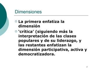 Dimensiones  La primera enfatiza la dimensión ‘ crítica’ (siguiendo más la interpretación de las clases populares y de su liderazgo, y las restantes enfatizan la dimensión participativa, activa y democratizadora. 