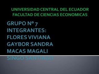 UNIVERSIDAD CENTRAL DEL ECUADOR FACULTAD DE CIENCIAS ECONOMICAS GRUPO N° 7INTEGRANTES:FLORES VIVIANAGAYBOR SANDRAMACAS MAGALISINGO SANTIAGO 