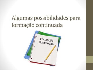 Algumas possibilidades para
formação continuada
 
