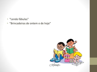 • “Lendo fábulas”
• “Brincadeiras de ontem e de hoje”
 