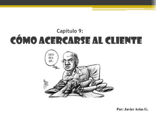 Capítulo 9: Cómo acercarse al cliente Por: Javier Arias G. 