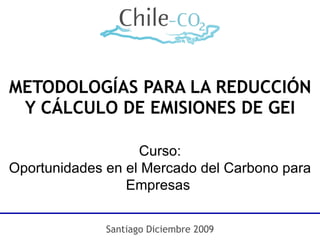 METODOLOGÍAS PARA LA REDUCCIÓN Y CÁLCULO DE EMISIONES DE GEI Santiago Diciembre 2009 Curso: Oportunidades en el Mercado del Carbono para Empresas  
