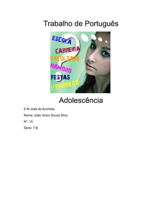 Trabalho de Português




                       Adolescência
E.M José de Anchieta
Nome: João Victor Souza Silva
N°: 15
Série: 7 B
 