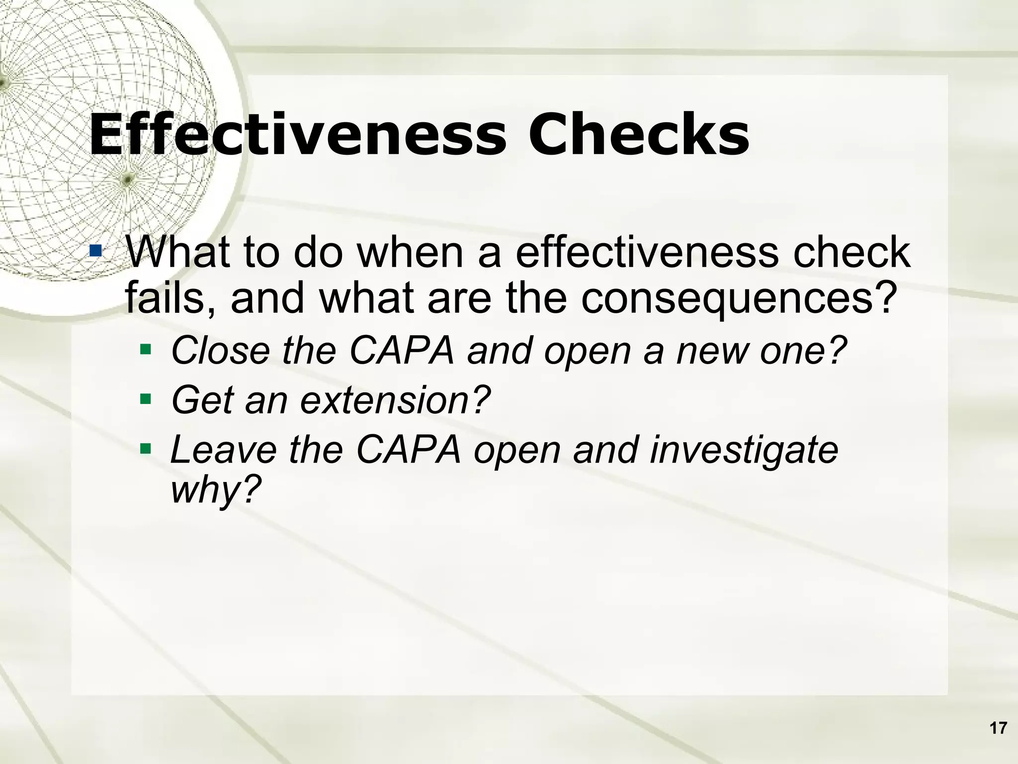 Effectiveness Checks What to do when a effectiveness check fails, and what are the consequences? Close the CAPA and open a new one? Get an extension? Leave the CAPA open and investigate why? 