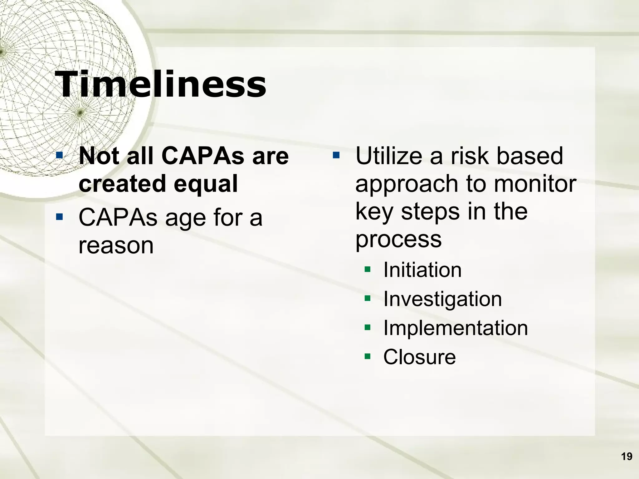 Timeliness   Not all CAPAs are created equal CAPAs age for a reason Utilize a risk based approach to monitor key steps in the process Initiation Investigation Implementation Closure 