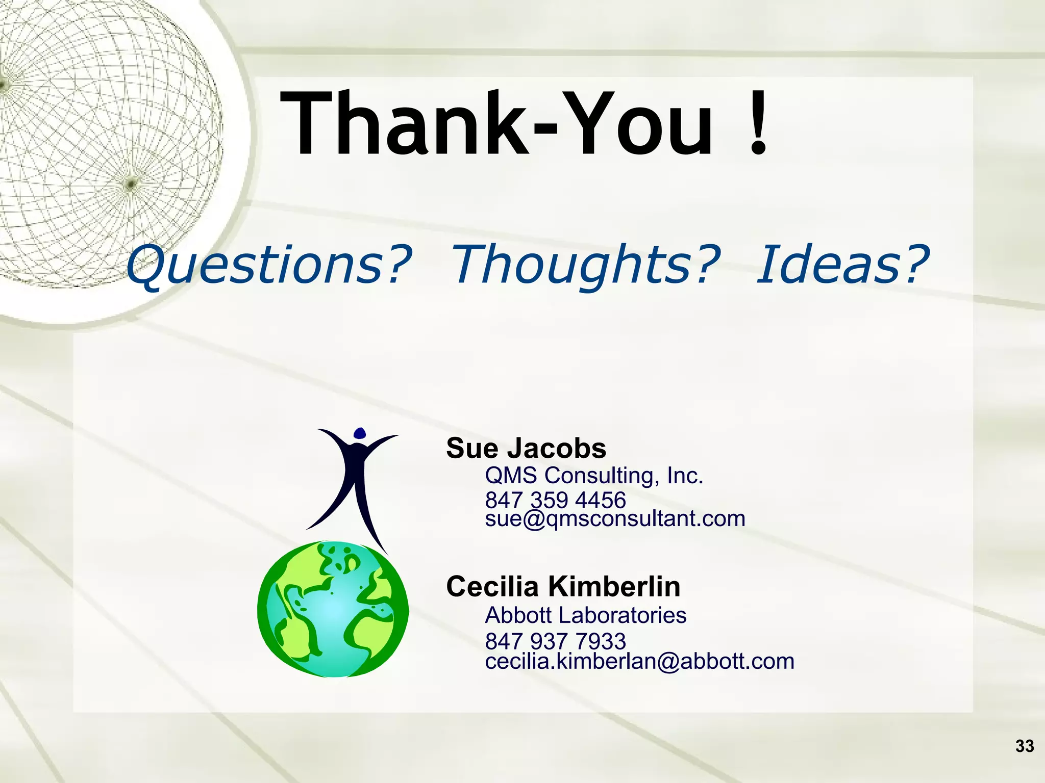 Thank-You ! Questions?  Thoughts?  Ideas? Sue Jacobs QMS Consulting, Inc.  847 359 4456 [email_address] Cecilia Kimberlin Abbott Laboratories  847 937 7933 [email_address] 