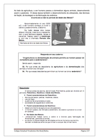 Colégio Estadual Tiradentes-Rio Real/Bahia. Página 157
Ao lado da agricultura, o ser humano passou a domesticar alguns animais, desenvolvendo
assim o pastoreio. É dessa época também o desenvolvimento do artesanato, das técnicas
de fiação, de tecelagem e da fabricação de cerâmica.
 