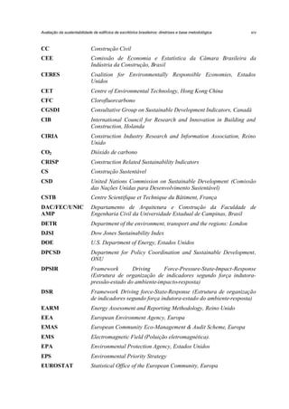 Avaliação da sustentabilidade de edifícios de escritórios brasileiros: diretrizes e base metodológica

xiv

CC

Construção Civil

CEE

Comissão de Economia e Estatística da Câmara Brasileira da
Indústria da Construção, Brasil

CERES

Coalition for Environmentally Responsible Economies, Estados
Unidos

CET

Centre of Environmental Technology, Hong Kong China

CFC

Clorofluorcarbono

CGSDI

Consultative Group on Sustainable Development Indicators, Canadá

CIB

International Council for Research and Innovation in Building and
Construction, Holanda

CIRIA

Construction Industry Research and Information Association, Reino
Unido

CO2

Dióxido de carbono

CRISP

Construction Related Sustainability Indicators

CS

Construção Sustentável

CSD

United Nations Commission on Sustainable Development (Comissão
das Nações Unidas para Desenvolvimento Sustentável)

CSTB

Centre Scientifique et Technique du Bâtiment, França

DAC/FEC/UNIC
AMP

Departamento de Arquitetura e Construção da Faculdade de
Engenharia Civil da Universidade Estadual de Campinas, Brasil

DETR

Department of the environment, transport and the regions: London

DJSI

Dow Jones Sustainability Index

DOE

U.S. Department of Energy, Estados Unidos

DPCSD

Department for Policy Coordination and Sustainable Development,
ONU

DPSIR

Framework
Driving
Force-Pressure-State-Impact-Response
(Estrutura de organização de indicadores segundo força indutorapressão-estado do ambiente-impacto-resposta)

DSR

Framework Driving force-State-Response (Estrutura de organização
de indicadores segundo força indutora-estado do ambiente-resposta)

EARM

Energy Assessment and Reporting Methodology, Reino Unido

EEA

European Environment Agency, Europa

EMAS

European Community Eco-Management & Audit Scheme, Europa

EMS

Electromagnetic Field (Poluição eletromagnética).

EPA

Environmental Protection Agency, Estados Unidos

EPS

Environmental Priority Strategy

EUROSTAT

Statistical Office of the European Community, Europa

 