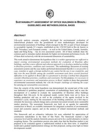 SUSTAINABILITY ASSESSMENT OF OFFICE BUILDINGS IN B RAZIL:
GUIDELINES AND METHODOLOGICAL BASIS

ABSTRACT
Life-cycle analysis concepts, originally developed for environmental evaluation of
industrialised products were the groundwork of most methodologies developed for
environmental assessment of buildings which emerged in the 90’s as part of local strategies
to accomplish Agenda 21´s targets, established on the UNCED held in Rio de Janeiro in
1992. Nowadays, each European country – as well as the United States, Canada, Australia,
Japan and Hong Kong – has its own assessment system. All of these methods share the
common goal to stimulate market demands for higher environmental performance levels. All
of them deal exclusively with the environmental dimension of sustainability.
This work aimed to demonstrate the hypothesis that it is neither appropriate nor sufficient to
import existing environmental assessment methods for evaluation of Brazilian office
buildings, and that a more efficient and coherent approach is to develop a method according
to Brazilian priorities, conditions and constraints. The methodology discussion of existing
assessment systems and the case studies performed demonstrated that (1) it is not possible to
copy, translate or apply a foreign method in any context but the one it was created for, and
that even the most flexible among the available assessment tools faces several practical
difficulties to be applied in Brazil; (2) it is paramount to develop a method that adequately
considers Brazilian priorities, conditions and constraints. For this purpose, it is necessary to
experience an awareness and maturation process in Brazil similar to those that generated
environmental assessment methods, but with the broader challenge of widening the scope
for carrying out sustainability assessments.
Once the veracity of the initial hypothesis was demonstrated, the second part of this work
was dedicated to guidelines proposal; constitution of methodology basis; and to start the
development of a method to evaluate the sustainability of Brazilian office buildings
throughout their life-cycle. In the proposed model, system limits were set to focus on
building production and use, as well as the evaluation of the agents involved in the
enterprise’s cycle, starting by the assessment of the building contractor, as a first step to
stimulate the necessary cultural change and a consistent movement towards more sustainable
market practices. The assessment framework was built on an agenda for sustainable
construction in Brazil; on available instruments for integrated evaluation of environmental,
social and economic aspects; and on the analysis of related international methods and
standards.
This framework and an exhaustive indicators list were submitted for appreciation of
construction stakeholders in the State of São Paulo. The framework reached a high
consensus level and the analytic hierarchy process proved to be a useful alternative to derive
weighting factors. The consultation process also made clear that the Brazilian market is not
prepared to be evaluated against a sophisticated method in the short term. A simplified
model and a gradual implementation strategy are then proposed, casting some light on future
developments needed.

 