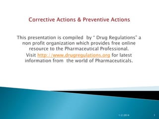 This presentation is compiled by “ Drug Regulations” a
non profit organization which provides free online
resource to the Pharmaceutical Professional.
Visit http://www.drugregulations.org for latest
information from the world of Pharmaceuticals.

1/2/2014

1

 