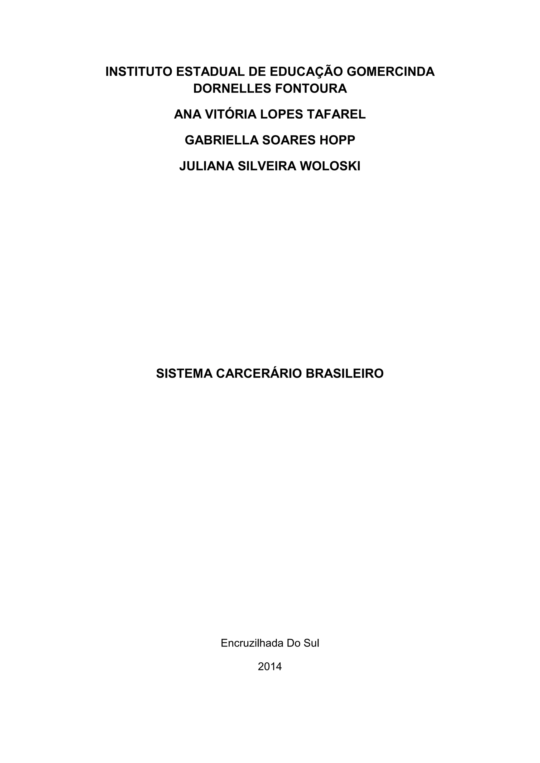 INSTITUTO ESTADUAL DE EDUCAÇÃO GOMERCINDA
DORNELLES FONTOURA
ANA VITÓRIA LOPES TAFAREL
GABRIELLA SOARES HOPP
JULIANA SILVEIRA WOLOSKI
SISTEMA CARCERÁRIO BRASILEIRO
Encruzilhada Do Sul
2014