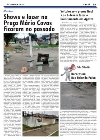 05Primeira Hora Geral
Shows e lazer na
Praça Mário Covas
ficaram no passado
Morrinhos
Fala Cidadão
Veículos com placas final
5 ou 6 devem fazer o
licenciamento em Agosto
A leitora Carolina Aldrighi, reivindica melhoria para a Rua Rolando
Paiva. De acordo com a moradora do Jardim Santa Maria e conforme
as imagens, a rua está totalmente sem recapeamento.
A falta de manutenção da via coloca em risco ciclistas, motociclistas e
motoristas. Carolina ciente da necessidade da manutenção reivindicou
à Prefeitura de Guarujá. “Me garantiram que em 15 dias, uma equipe
técnica iria vistoriar a rua e depois realizar o serviço. Isso foi em abril
e até o momento nenhuma equipe veio até aqui”, explica.
O jornal Primeira Hora procurou o governo municipal para saber sobre
a situação da rua Rolando Paiva e se há alguma previsão para realizar
o serviço.
Segundo a Secretaria Municipal de Operações Urbanas no momento,
não há verba destinada para o recapeamento geral para a rua onde
mora Carolina. Mas, conforme a nota, “buscará recursos para realizar a
recuperação total. A pasta enviará uma equipe de recuperação asfáltica
ao local nos próximos dias para programar uma medida paliativa para
a rua”
Buracos na
Rua Rolando Paiva
Proprietários de veículos
com placas terminadas em 5 ou
6 devem realizar o licenciamento
obrigatório do exercício 2016
durante o mês de agosto. O
serviço tem taxa única de R$
80,07 para todos os tipos de
veículos e pode ser feito de forma
eletrônica via sistema bancário,
com entrega do Certificado de
Registro e Licenciamento de
Veículo (CRLV) pelos Correios.
Para fazer o licenciamento
eletrônico basta pagar a taxa
diretamente nos caixas eletrônicos
ou internet banking por meio do
número do Registro Nacional de
Veículos Automotores (Renavam)
e mais R$ 11 para receber o
documento em casa. É preciso
quitar possíveis débitos de IPVA,
seguro obrigatório e multas para
licenciar o veículo.
Os bancos credenciados para
o serviço são Banco do Brasil,
Bancoob, Bradesco, Caixa
Econômica Federal, Citibank,
HSBC, Itaú, Mercantil do Brasil,
Safra e Santander, além das casas
lotéricas.
Os Correios entregam o CRLV
em até sete dias úteis após a
emissão do documento, que é feita
automaticamente pelo Detran.SP
a partir do momento que o sistema
bancário confirma o pagamento.
Para conseguir receber o
documento até o fim do mês, é
recomendável que o motorista
não deixe para licenciar na última
hora. Além disso, é preciso estar
com o endereço de cadastro do
veículo atualizado, pois é para ele
que o certificado é encaminhado.
Quem optar pelo
licenciamento presencial
deve ir à unidade do Detran.
SP da cidade de registro do
veículo ou em qualquer posto
Poupatempo com o comprovante
de pagamento e um documento
de identificação. O passo a passo
completo está disponível no
portal www.detran.sp.gov.br, na
área “Veículos”.
Em Guarujá, o Poupatempo
fica na Av. Castelo Branco, 357 -
Jardim Cunhambebe.
O único espaço aberto de
lazer em Morrinhos, a Praça
Mário Covas já foi alternativa
para festejo junino, em meados
de 2007, foi palco de shows
como Sorriso Maroto, Revelação,
Exaltasamba, Mauricio Manieri,
Frank Aguiar, Da Melhor
Qualidade e até do programa de
Tv “Dia de Princesa”, realizado
pelo cantor Netinho de Paula.
Neste período a praça contava
com palco de eventos e segurança
por parte da Guarda Civil
Municipal – GCM, hoje o espaço
é motivo de revolta por parte dos
moradores. Não há mais palco,
nem mesmo agente da GCM,
e tão pouco evento agendado
para o espaço, falta manutenção,
iluminação e até mesmo espaço
destinado a pratica de esporte e
lazer.
Eliane Melissa moradora de
Morrinhos, desabafa: “uma praça
tão grande, e fica abandonada
daquele jeito, não da nem pra
levar nossos filhos, não tem nem
brinquedos e fizeram aquelas
rampas igual a cara deles”
Segundo a Prefeitura de
Guarujá, há um convênio com a
Agência Metropolitana (Agem)
e este se encontra paralisado.
O valor do convênio é de
R$551.392,08 que contempla,
além de Morrinhos, as praças
Ferreira Sampaio (Santa Rosa),
Yolanda Rodrigues(Jardim
Helena Maria) e Padre Cícero
Romão da Silva (Vila Aurea).
Porém a ordem de serviço
está na data de 18 de julho de
2012 e mesmo assim depois de
quatro anos a Prefeitura alega que
o projeto está em fase de ajustes
de reprogramação, mas que ainda
será retomada as obras.. O projeto
da obra contempla a pista de
skate, a revitalização do espaço e
o palco.
Sobre a questão da segurança,
o governo municipal informou
que existia uma guarita GCM
no espaço, onde ficava o palco
da praça, mas a edificação foi
demolida e hoje a praça recebe
rondas periódicas, assim como as
demais praças da Cidade.
Por fim, nada de shows
de famosos, de acordo com a
Secretaria Municipal de Cultura
alguns eventos culturais ocorrem
sazonalmente no local, porém
no momento, não há nenhum
agendado para o local.
“Na praça Mario Covas
não se pode se socializar com a
família pois não há condições,
não existe uma iluminação, uma
uma obra iniciada e não concluída
das rampas. A população tenta
ficar por lá, e levar as crianças
para brincarem em balanços
criados pela própria população.
Sem contar na parte ambiental
da praça que esta totalmente
abandonada e bancos e mesas
todos deteriorados” disse a jovem
moradora Aline Nascimento.
Aline, fala com a propriedade
de quem fala em nome dos demais
moradores: “a praça precisa de
uma nova cara, uma reforma bem
grande com foco no ambiente
familiar,com brinquedos, que não
se deteriore com o tempo, como
por exemplo, feitos de madeira.
É preciso melhoria nos bancos
e mesas, além de lixeiras, e uma
melhor iluminação para o horário
da noite. Muito mais que reforma,
é necessário também fazer
manutenção”, conclui.
 