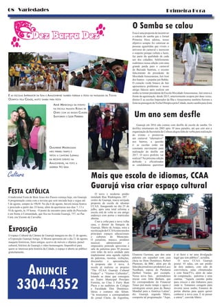 Mais que escola de idiomas, CCAA
Guarujá visa criar espaço cultural
Primeira Hora08 Variedades
O novo e moderno prédio
instalado Rua Washington, 207 –
centro de Guarujá, marca arrojada
proposta da escola de idiomas
CCAA. Inaugurado no dia 25 de
julho, após uma total reforma a
escola está de volta ao seu antigo
endereço com portas e matrículas
abertas.
Com a volta para a nova velha
casa, o diretor da franquia de
Guarujá, Mário de Araújo, mira a
recolocaçãodoCCAAcomoumdos
principais espaços educacionais
e culturais do Município.
O jornalista, músico, produtor
musical, administrador e
empresário pretende aproveitar a
sala de palestras para 50 pessoas
com telão da nova unidade para
implementar uma agenda repleta
de palestras, mostras, exibições,
discussões e apresentações.
A proposta não é nova. A
escola já realizou os projetos
“The CCAA Guarujá Cultural
Fridays” e “Viernes Culturales”,
lotando as datas que conseguia
no Teatro Municipal Procópio
Ferreira, no Cine 3 Ferry Boat
Plaza e no auditório do Colégio
e Faculdade Don Domênico.
Ideias e contatos não faltam.
“Já trouxemos a correspondente
do jornal Clarin, da Argentina,
Eleanora Guzman, que deu uma
palestra em espanhol com casa
cheia no Dom Domênico, Robert
Plummer, da BBC, além por da
falecidajornalistaeprodutoraLucy
Needham, esposa do Paralama
Herbert Vianna, por exemplo.
Nessa nova fase, pretendemos
iniciar com John Barham, que
foi correspondente do Financial
Times por muito tempo e agora é
estrategista senior para do Banco
Mundial para a América Latina”,
diz. Guarujá, segundo Mário,
comporta tal programação. “Aqui,
é só fazer e ter uma divulgação
legal que tem público”, acredita.
O novo CCAA Guarujá
possui 10 salas, em um prédio
de dois andares, com sala de
convivência, salas climatizadas
e com SmarTVs, além de salas
de computação, palestras e uma
cantina. “Aquela casinha pedia
para crescer e não tínhamos para
onde ir. Tomamos coragem para
investir nesse sonho. Estamos de
portas abertas para quem quiser
conhecer a nova casa. É só passar
e entrar”, convida Mário.
O Samba se calou
Essa é uma proposta de incentivar
a cultura do samba que o Jornal
Primeira Hora adotou, nosso
objetivo sempre foi valorizar as
pessoas aguerridas que vivem o
universo do carnaval e merecem
o respeito porque cultura e lazer,
faz parte da qualidade de cada
um dos cidadãos. Infelizmente
reabrimos nossa edição com uma
grande perda para o carnaval
da Baixada Santista, o recente
falecimento do presidente da
Mocidade Amazonense, Jair José
dos Santos – o popular jair Babão.
O coração verde branco de Jair
apresentava problemas e nosso
amigo faleceu após realizar um
sonho se tornar presidente da Escola MocidadeAmazonense. Jair estava a
frente da agremiação desde 2015, anteriormente ocupou por duas vezes,
diretor E as escolas Imperador da Ilha e Amazonense também fizeram a
festanapassagemdaTochaOlímpicapelaCidade,muitosambaparafesta
Guarujá em 2016 não contou com desfile de escola de samba. Os
desfiles retornaram em 2005 após 10 anos parados, até que este ano a
organização da Secretaria de Cultura alegou falta de verba para realização
do evento e promoveu
um carnaval “alternativo”
nos bairros, a questão
é: as escolas estão em
constante movimento para
realização do desfile em
2017. O novo prefeito vai
realizar? Na próxima edição
definido e oficializadas
as candidaturas queremos
Um ano sem desfle
E AS ESCOLAS IMPERADOR DA ILHA E AMAZONENSE TAMBÉM FIZERAM A FESTA NA PASSAGEM DA TOCHA
OLÍMPICA PELA CIDADE, MUITO SAMBA PARA FESTA
GUILHERME MADRUGADA
NÃO PERDEU TEMPO E
TIETOU A CANTORA LUDMILA
EM RECENTE EVENTO NA
AMAZONENSE, NA FOTO A
QUERIDA VÓ LEDA
ADHÊ MENDONÇA EM EVENTO
NA ESCOLA PAULISTA ROSAS DE
OURO COM AS MUSAS CLAUDIA
SANTURINO E LEZIR FERREIRA
O espaço Cultural da Câmara de Guarujá inaugura no dia 11 de agosto,
a Exposição Guarujá Antigo. A Mostra apresenta até o dia 31 de agosto,
maquete históricas, fotos antigas, acervo de móveis e objetos, painel
cultural, folclore de Guarujá e vídeo homenagem. Imperdível para
quem se interessa pela história da Cidade, o espaço é aberto ao público
gratuitamente.
Cultura
FESTA CATÓLICA
A tradicional Festa de Bom Jesus dos Passos começa hoje, em Guarujá.
A programação conta com a novena que será iniciada hoje e segue até
5 de agosto, sempre às 19h30. No dia 6 de agosto, haverá missa festiva
e procissão a partir das 18 horas, além da quermesse nos dias 7, 13 e
14 de agosto, às 19 horas. O ponto de encontro para saída da Procissão
é em frente à Comunidade, que fica na Avenida Guarujá, 757, no Pae
Cará, em Vicente de Carvalho.
EXPOSIÇÃO
ANUNCIE
3304-4352
 