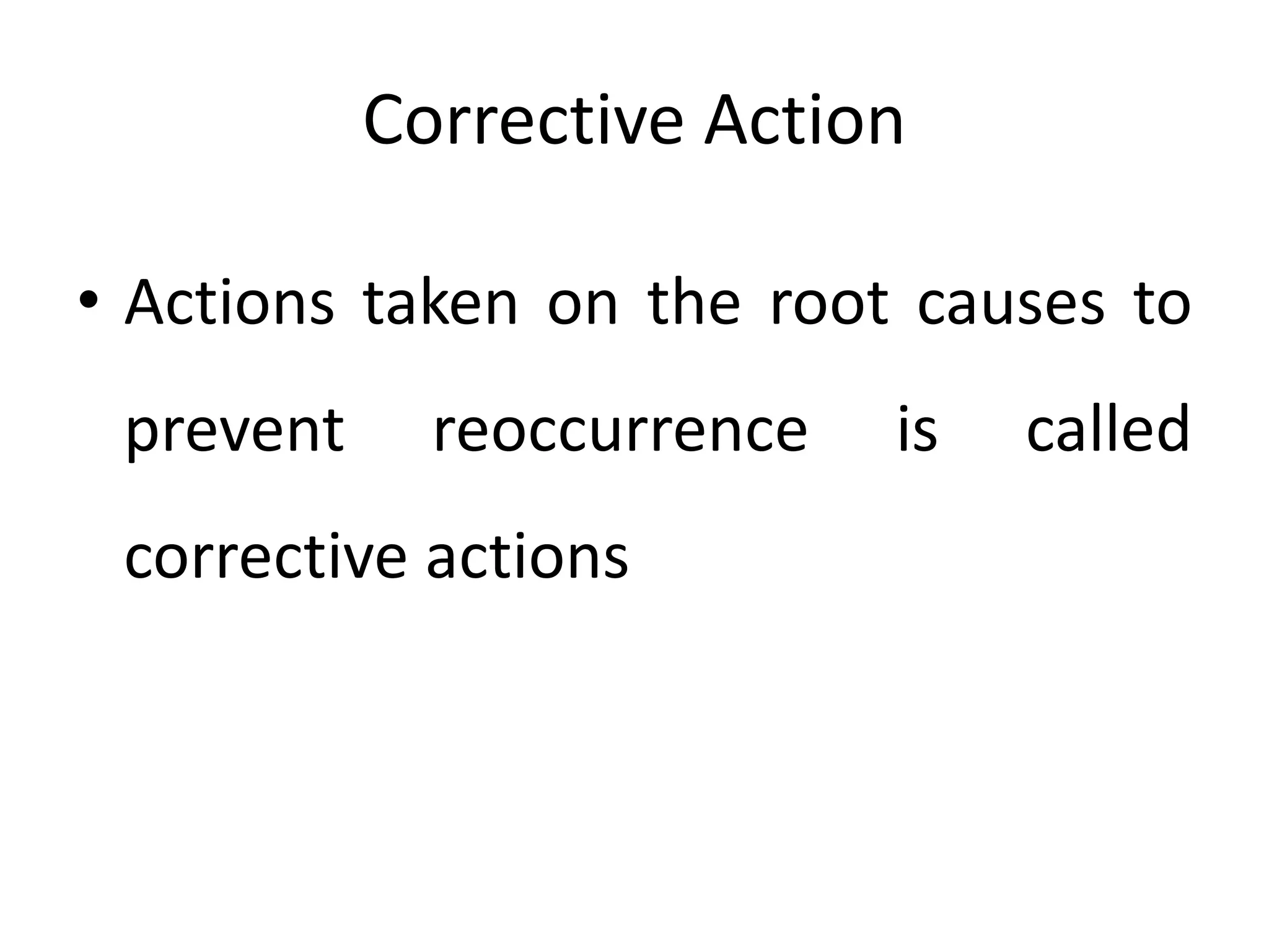 Corrective Action
• Actions taken on the root causes to
prevent reoccurrence is called
corrective actions