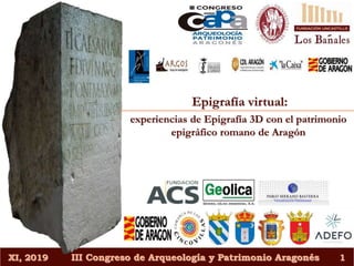 XI, 2019 III Congreso de Arqueología y Patrimonio Aragonés 1
Epigrafía virtual:
experiencias de Epigrafía 3D con el patrimonio
epigráfico romano de Aragón
 