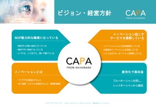 ©︎ 2 0 2 0 . C A P A . i n c A l l R i gh t s R e s e r v e d. 株 式 会 社 キ ャ パ C A P A , I n c .
h t t p s : // w w w . c ap a. c o . j p
ビジョン・経営方針
SEが魅力的な職業になっている
・働きがいの高い会社になっている
・働きやすい会社になっている
・いつでも、いつまでも、輝いて働けている
・イノベーションによる社会貢献をしている
・お客様のイノベーションを支援している
・いくつものブルーオーシャンを開拓している
イノベーションとは
・アイデアを収益化すること
・古い産業・システムを淘汰すること（創造的破壊）
イノベーション起こす
サービスを展開している
差別化で高収益
ブルーオーシャンを探し、
レッドオーシャンから撤退
 
