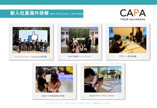 ©︎ 2 0 2 0 . C A P A . i n c A l l R i gh t s R e s e r v e d. 株 式 会 社 キ ャ パ C A P A , I n c .
h t t p s : // w w w . c ap a. c o . j p
新入社員海外研修 (サンフランシスコ・ラスベガス)
シリコンバレー Facebook本社前 MWC会場エントランス デザイン思考研修
MWCで先端技術を体感 Apple Park Visitor Center
 